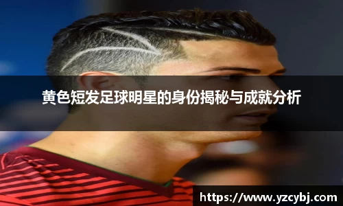 黄色短发足球明星的身份揭秘与成就分析